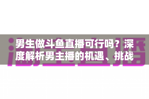 男生做斗鱼直播可行吗？深度解析男主播的机遇、挑战与逆袭攻略