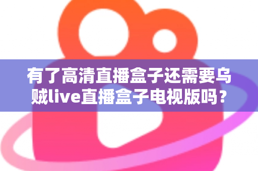 有了高清直播盒子还需要乌贼live直播盒子电视版吗?全面解析帮你做出明智选择 有了高清直播盒子还需要乌贼live直播盒子电视版吗?全面解析帮你做出明智选择