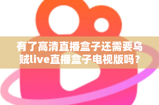 有了高清直播盒子还需要乌贼live直播盒子电视版吗?全面解析帮你做出明智选择 有了高清直播盒子还需要乌贼live直播盒子电视版吗?全面解析帮你做出明智选择