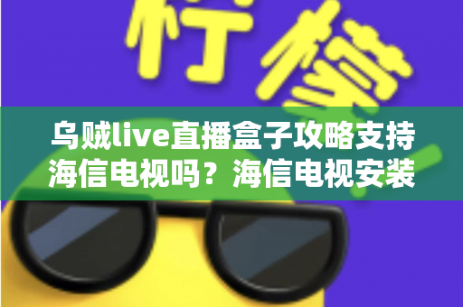 乌贼live直播盒子攻略支持海信电视吗?海信电视安装使用全攻略详解 乌贼live直播盒子攻略支持海信电视吗?海信电视安装使用全攻略详解
