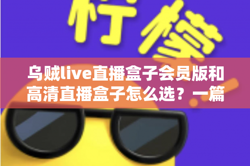 乌贼live直播盒子会员版和高清直播盒子怎么选？一篇文章讲透差异、场景与避坑要点