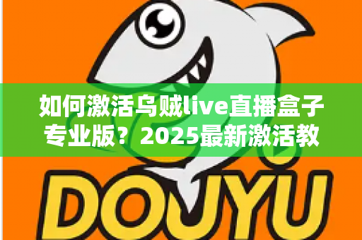 如何激活乌贼live直播盒子专业版?2025最新激活教程与避坑指南 如何激活乌贼live直播盒子专业版?2025最新激活教程与避坑指南