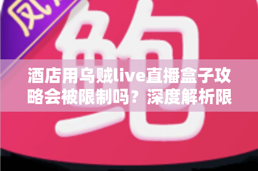 酒店用乌贼live直播盒子攻略会被限制吗？深度解析限制来源与实用应对全指南