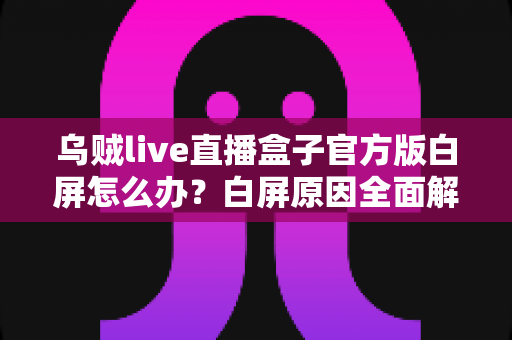 乌贼live直播盒子官方版白屏怎么办？白屏原因全面解析与高效修复方案一学就会