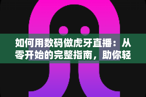如何用数码做虎牙直播:从零开始的完整指南,助你轻松成为人气主播 如何用数码做虎牙直播:从零开始的完整指南,助你轻松成为人气主播