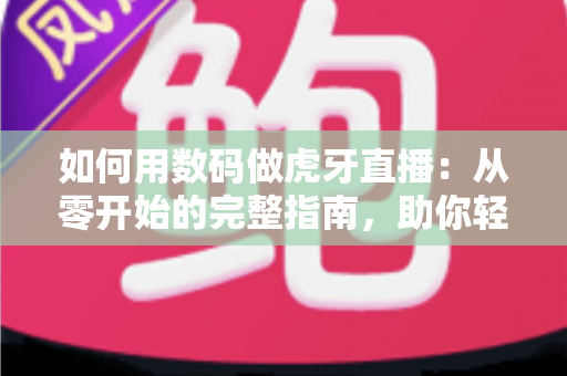 如何用数码做虎牙直播:从零开始的完整指南,助你轻松成为人气主播 如何用数码做虎牙直播:从零开始的完整指南,助你轻松成为人气主播