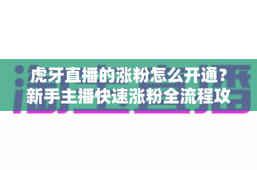 虎牙直播的涨粉怎么开通?新手主播快速涨粉全流程攻略与实用技巧详解 虎牙直播的涨粉怎么开通?新手主播快速涨粉全流程攻略与实用技巧详解