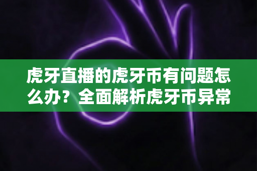 虎牙直播的虎牙币有问题怎么办?全面解析虎牙币异常处理指南与实用解决方案 虎牙直播的虎牙币有问题怎么办?全面解析虎牙币异常处理指南与实用解决方案