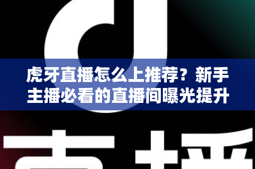 虎牙直播怎么上推荐？新手主播必看的直播间曝光提升全攻略与实战运营技巧