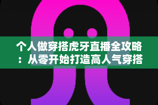 个人做穿搭虎牙直播全攻略:从零开始打造高人气穿搭直播间的实用指南 个人做穿搭虎牙直播全攻略:从零开始打造高人气穿搭直播间的实用指南