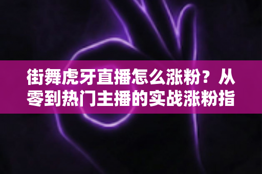 街舞虎牙直播怎么涨粉?从零到热门主播的实战涨粉指南 街舞虎牙直播怎么涨粉?从零到热门主播的实战涨粉指南