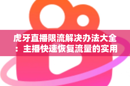虎牙直播限流解决办法大全：主播快速恢复流量的实用运营指南
