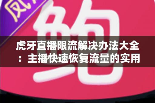 虎牙直播限流解决办法大全：主播快速恢复流量的实用运营指南