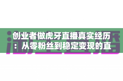 创业者做虎牙直播真实经历:从零粉丝到稳定变现的直播创业实战复盘 创业者做虎牙直播真实经历:从零粉丝到稳定变现的直播创业实战复盘