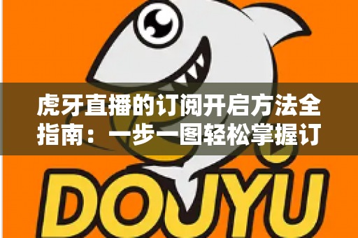 虎牙直播的订阅开启方法全指南：一步一图轻松掌握订阅技巧，畅享专属主播互动权益
