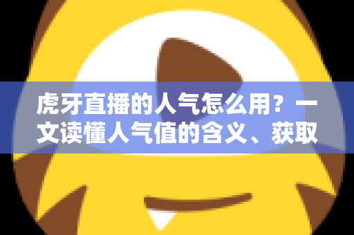 虎牙直播的人气怎么用？一文读懂人气值的含义、获取与实战运用全攻略