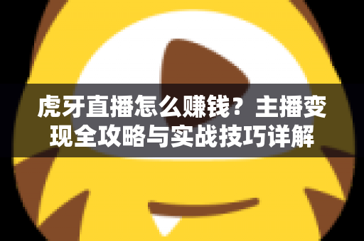 虎牙直播怎么赚钱？主播变现全攻略与实战技巧详解