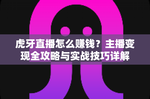 虎牙直播怎么赚钱？主播变现全攻略与实战技巧详解