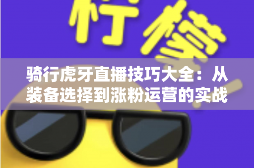 骑行虎牙直播技巧大全:从装备选择到涨粉运营的实战进阶指南 骑行虎牙直播技巧大全:从装备选择到涨粉运营的实战进阶指南