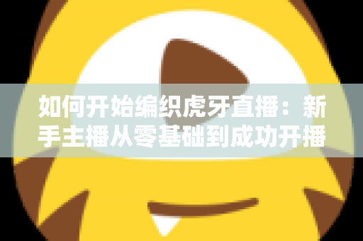 如何开始编织虎牙直播:新手主播从零基础到成功开播的完整实战指南 如何开始编织虎牙直播:新手主播从零基础到成功开播的完整实战指南