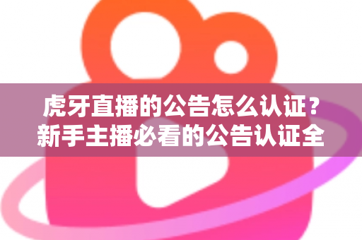 虎牙直播的公告怎么认证?新手主播必看的公告认证全流程指南与避坑技巧 虎牙直播的公告怎么认证?新手主播必看的公告认证全流程指南与避坑技巧