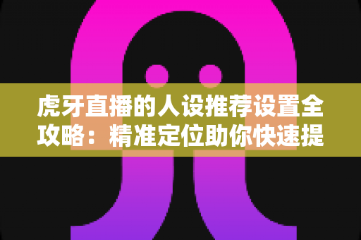 虎牙直播的人设推荐设置全攻略：精准定位助你快速提升直播间流量