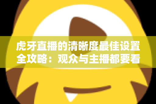 虎牙直播的清晰度最佳设置全攻略:观众与主播都要看的高清画质优化指南 虎牙直播的清晰度最佳设置全攻略:观众与主播都要看的高清画质优化指南