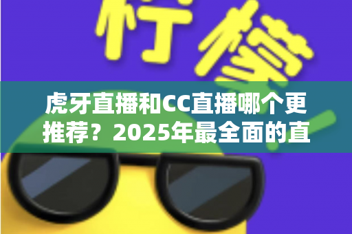 虎牙直播和CC直播哪个更推荐?2025年最全面的直播平台对比测评指南 虎牙直播和CC直播哪个更推荐?2025年最全面的直播平台对比测评指南