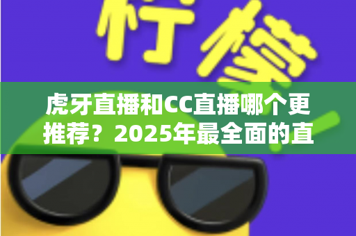 虎牙直播和CC直播哪个更推荐?2025年最全面的直播平台对比测评指南 虎牙直播和CC直播哪个更推荐?2025年最全面的直播平台对比测评指南