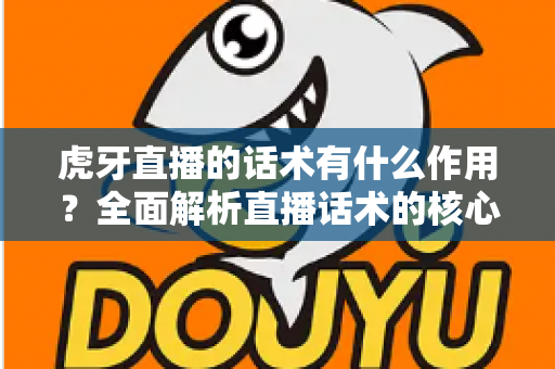 虎牙直播的话术有什么作用？全面解析直播话术的核心价值与实战应用指南
