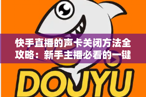 快手直播的声卡关闭方法全攻略:新手主播必看的一键静音操作指南 快手直播的声卡关闭方法全攻略:新手主播必看的一键静音操作指南