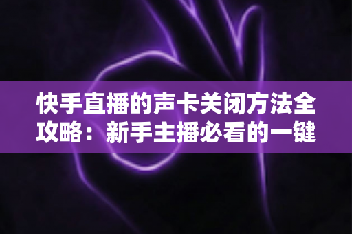 快手直播的声卡关闭方法全攻略:新手主播必看的一键静音操作指南 快手直播的声卡关闭方法全攻略:新手主播必看的一键静音操作指南