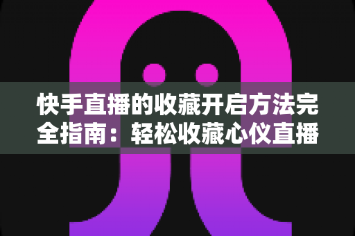 快手直播的收藏开启方法完全指南:轻松收藏心仪直播间,精彩内容永不错过 快手直播的收藏开启方法完全指南:轻松收藏心仪直播间,精彩内容永不错过