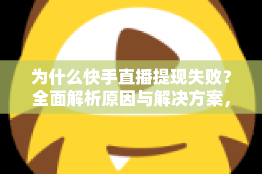 为什么快手直播提现失败？全面解析原因与解决方案，助您顺利到账
