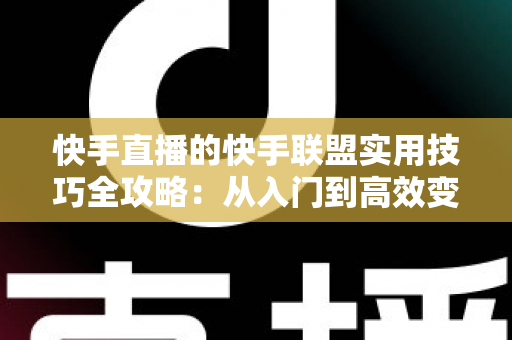 快手直播的快手联盟实用技巧全攻略：从入门到高效变现的完整指南
