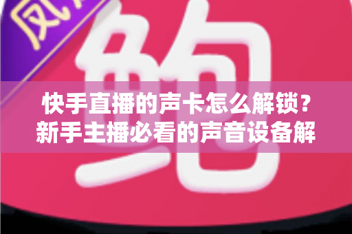 快手直播的声卡怎么解锁?新手主播必看的声音设备解锁与调试全攻略 快手直播的声卡怎么解锁?新手主播必看的声音设备解锁与调试全攻略
