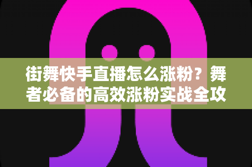 街舞快手直播怎么涨粉？舞者必备的高效涨粉实战全攻略