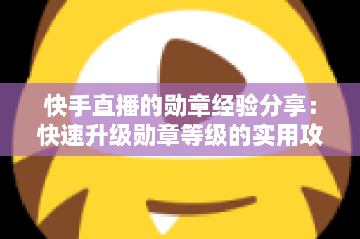 快手直播的勋章经验分享：快速升级勋章等级的实用攻略与心得全解析