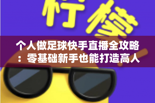 个人做足球快手直播全攻略：零基础新手也能打造高人气足球直播间