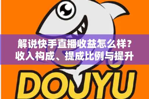 解说快手直播收益怎么样?收入构成、提成比例与提升变现能力的实用全指南 解说快手直播收益怎么样?收入构成、提成比例与提升变现能力的实用全指南