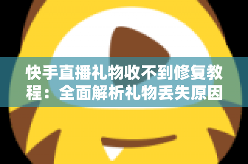 快手直播礼物收不到修复教程：全面解析礼物丢失原因与快速恢复技巧，让您轻松追回每一份收益