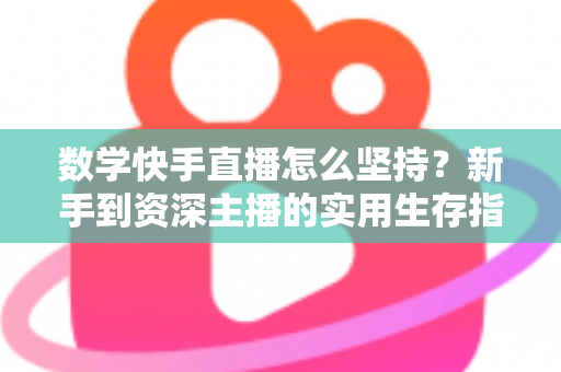 数学快手直播怎么坚持？新手到资深主播的实用生存指南