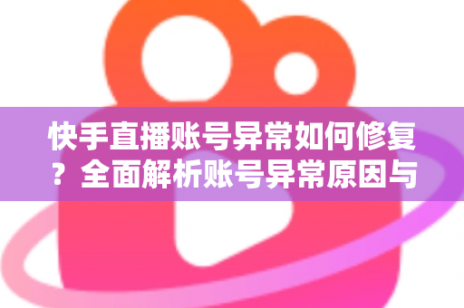 快手直播账号异常如何修复？全面解析账号异常原因与快速恢复直播权限的实用指南