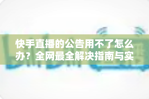快手直播的公告用不了怎么办?全网最全解决指南与实用排查技巧 快手直播的公告用不了怎么办?全网最全解决指南与实用排查技巧