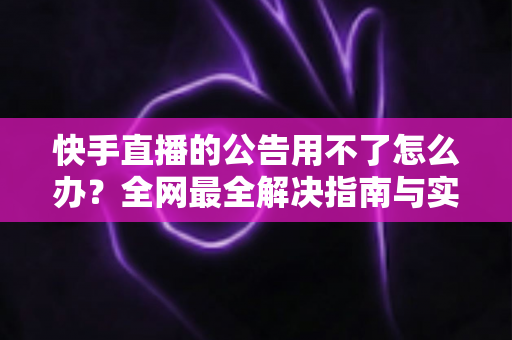 快手直播的公告用不了怎么办?全网最全解决指南与实用排查技巧 快手直播的公告用不了怎么办?全网最全解决指南与实用排查技巧