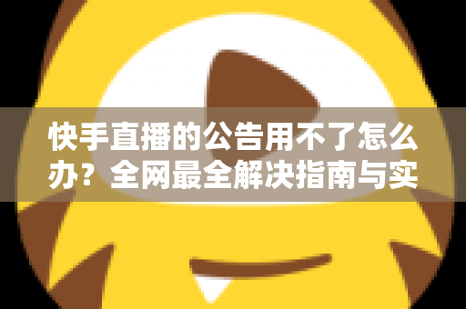 快手直播的公告用不了怎么办？全网最全解决指南与实用排查技巧