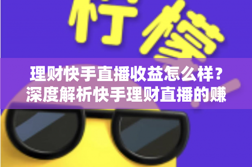 理财快手直播收益怎么样？深度解析快手理财直播的赚钱模式与真实收入水平