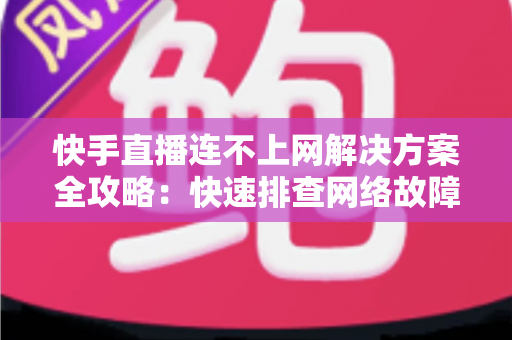 快手直播连不上网解决方案全攻略：快速排查网络故障与修复技巧，助您畅享流畅稳定的直播体验
