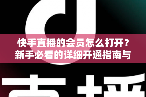 快手直播的会员怎么打开？新手必看的详细开通指南与权益全解析