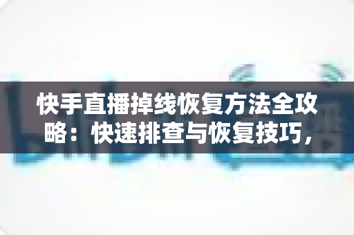 快手直播掉线恢复方法全攻略：快速排查与恢复技巧，让您的直播稳定不断线